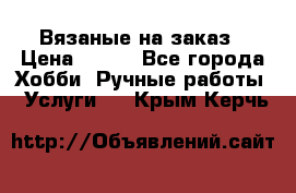 Вязаные на заказ › Цена ­ 800 - Все города Хобби. Ручные работы » Услуги   . Крым,Керчь